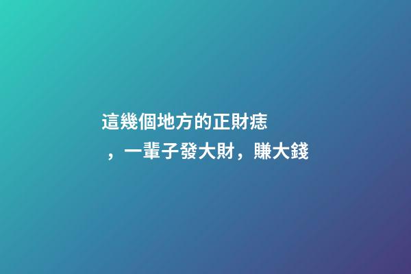 這幾個地方的正財痣，一輩子發大財，賺大錢